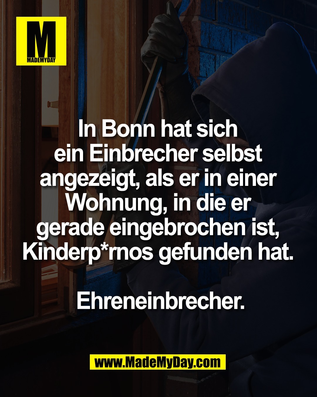 In Bonn hat sich <br />
ein Einbrecher selbst <br />
angezeigt, als er in einer <br />
Wohnung, in die er <br />
gerade eingebrochen ist, <br />
Kinderp*rnos gefunden hat. <br />
<br />
Ehreneinbrecher.