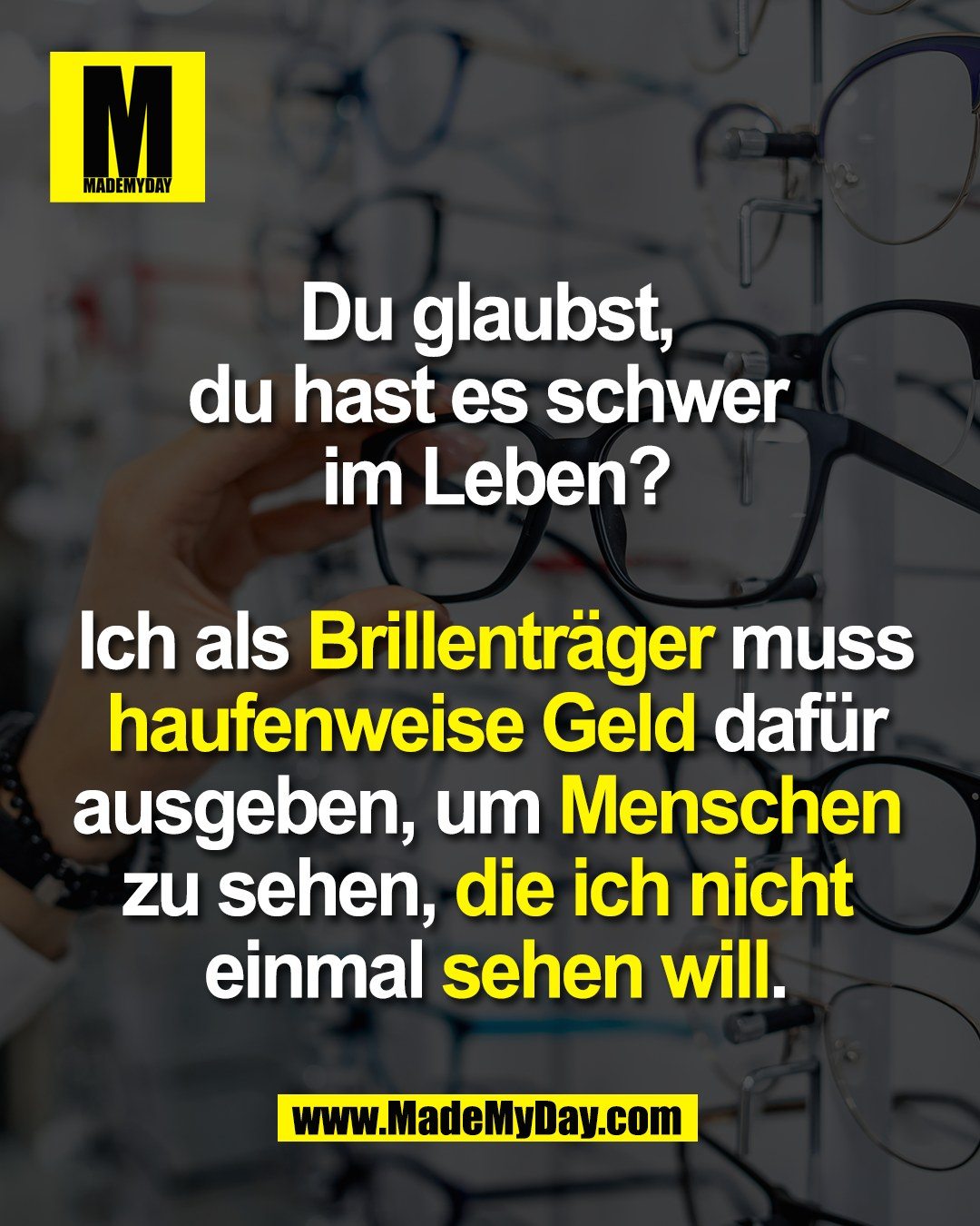 Du glaubst, <br />
du hast es schwer <br />
im Leben?<br />
<br />
Ich als Brillentr&auml;ger <br />
muss haufenweise Geld <br />
daf&uuml;r ausgeben, um Menschen <br />
zu sehen, die ich nicht <br />
einmal sehen will.