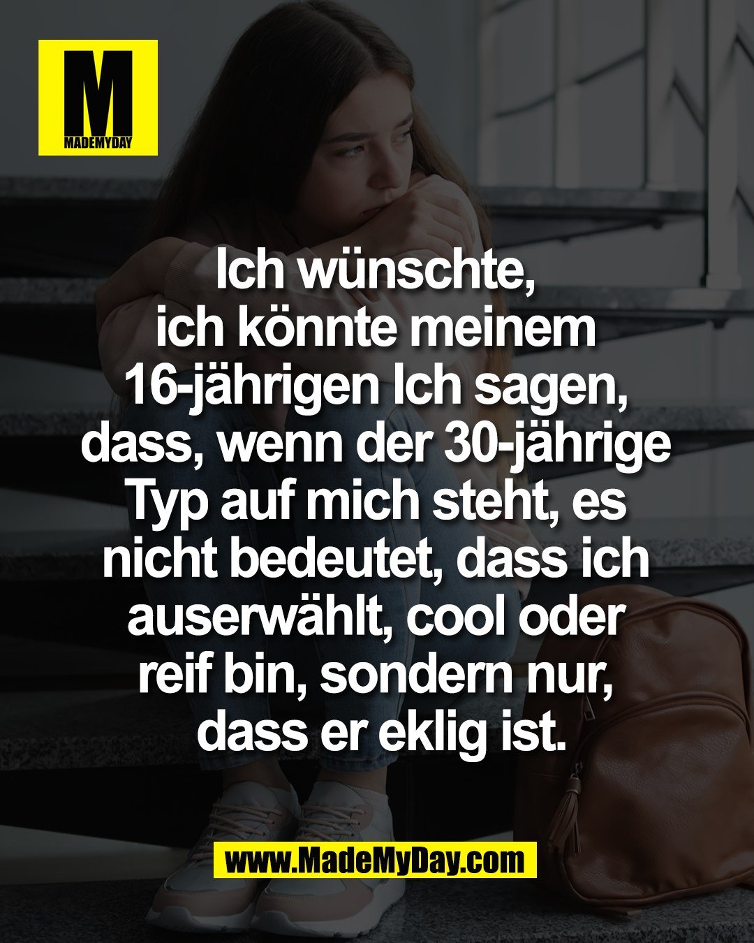Ich w&uuml;nschte, <br />
ich k&ouml;nnte meinem <br />
16-j&auml;hrigen Ich sagen, <br />
dass, wenn der 30-j&auml;hrige <br />
Typ auf mich steht, es <br />
nicht bedeutet, dass ich <br />
auserw&auml;hlt, cool oder <br />
reif bin, sondern nur, <br />
dass er eklig ist.