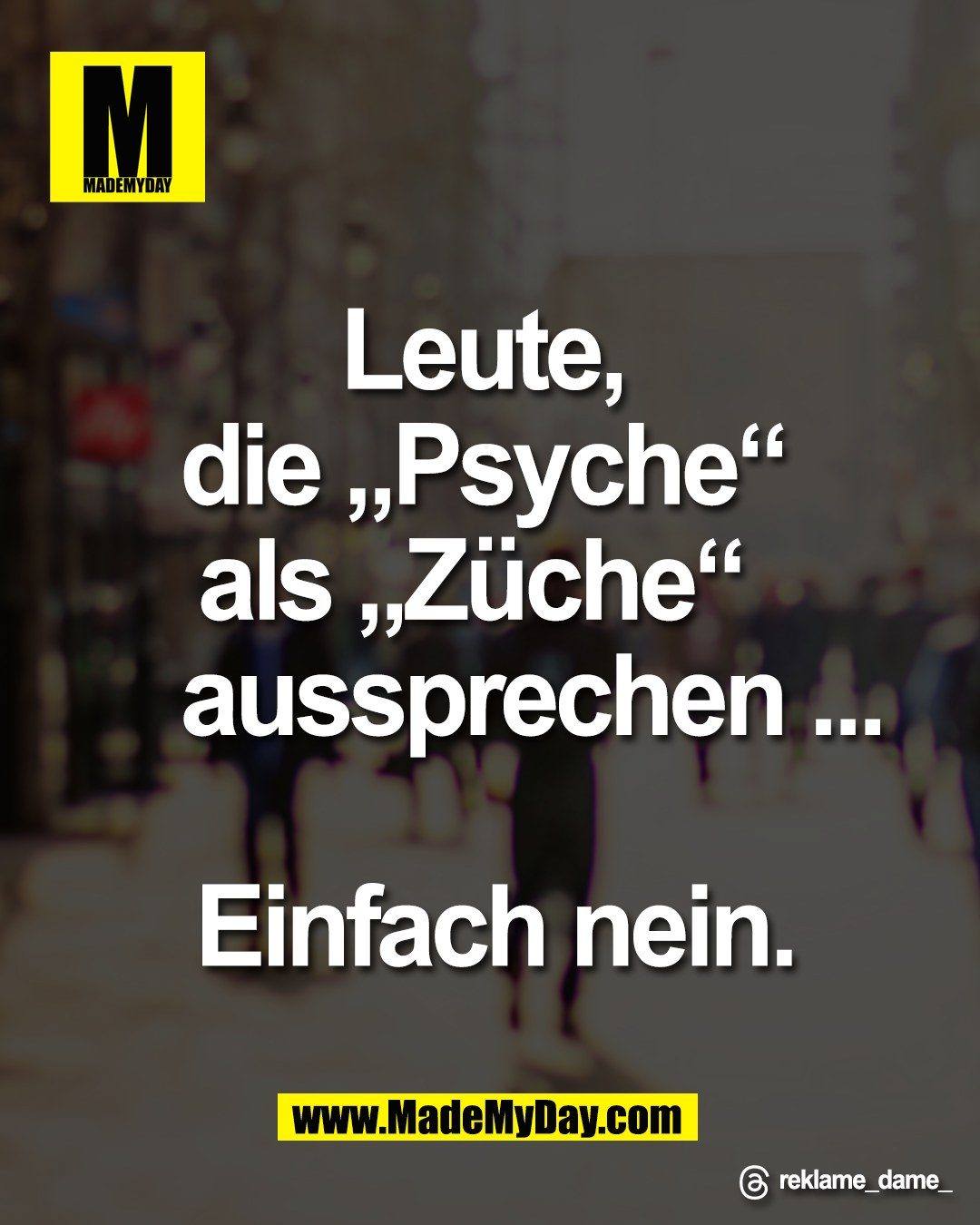 Leute, <br />
die &bdquo;Psyche&ldquo; <br />
als &bdquo;Z&uuml;che&ldquo;  <br />
aussprechen &hellip;<br />
<br />
Einfach nein.<br />
<br />
Threads: reklame_dame_