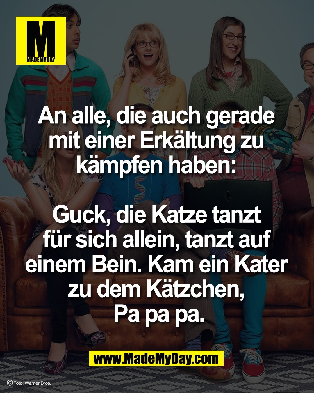 An alle, die auch gerade <br />
mit einer Erk&auml;ltung zu <br />
k&auml;mpfen haben: <br />
<br />
Guck, die Katze tanzt <br />
f&uuml;r sich allein, tanzt auf <br />
einem Bein. Kam ein Kater <br />
zu dem K&auml;tzchen, <br />
Pa pa pa.