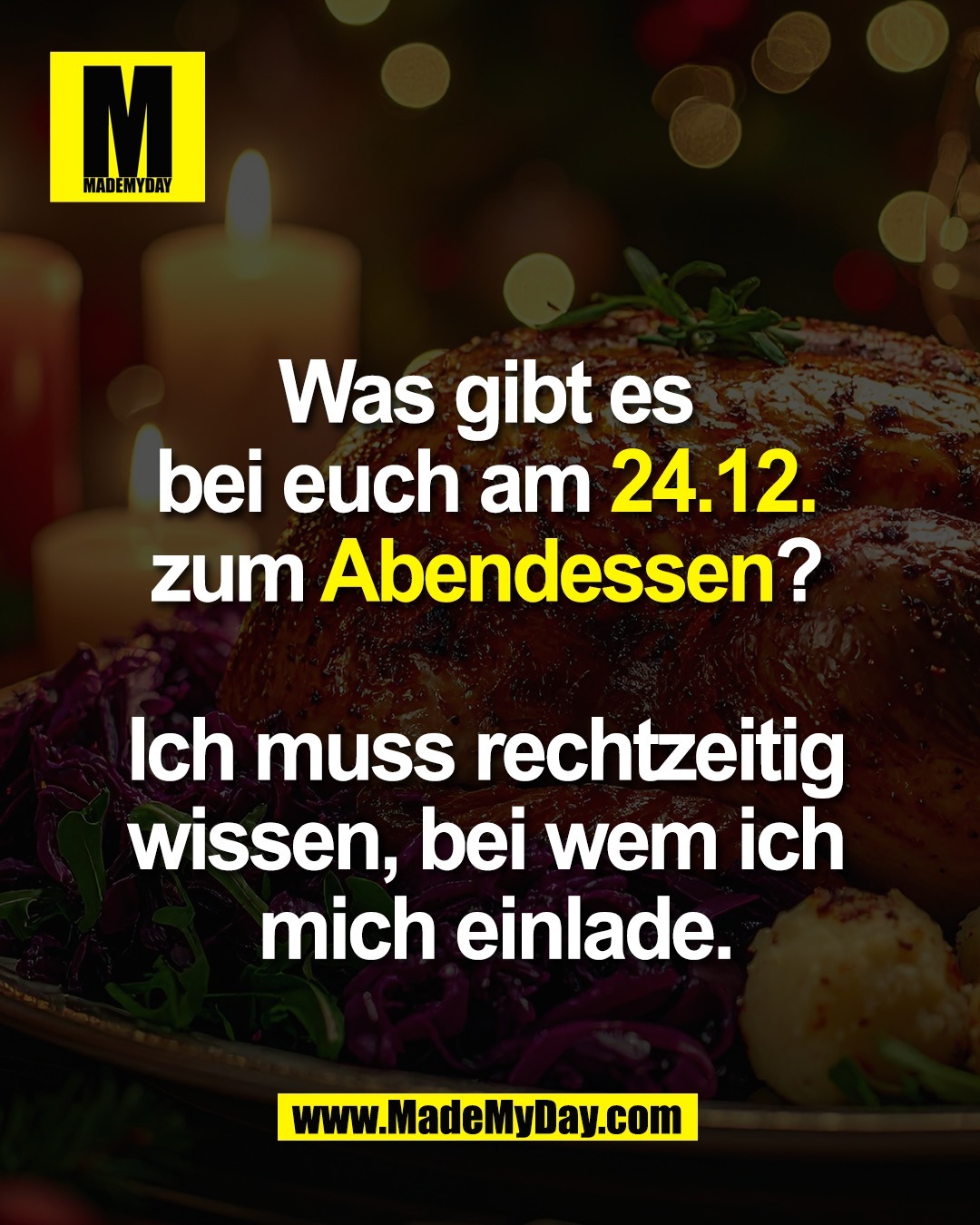 Was gibt es <br />
bei euch am 24.12. <br />
zum Abendessen? <br />
<br />
Ich muss rechtzeitig <br />
wissen, bei wem ich <br />
mich einlade.