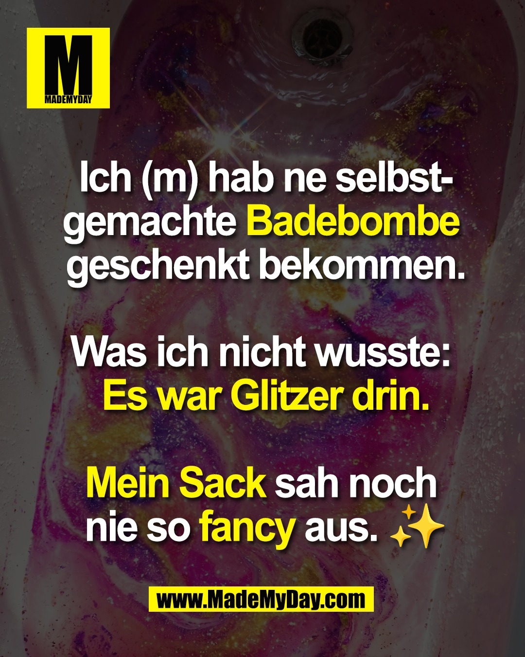 Ich (m) hab ne selbst-<br />
gemachte Badebombe <br />
geschenkt bekommen.<br />
<br />
Was ich nicht wusste: <br />
Es war Glitzer drin.<br />
<br />
Mein Sack sah noch <br />
nie so fancy aus. ✨