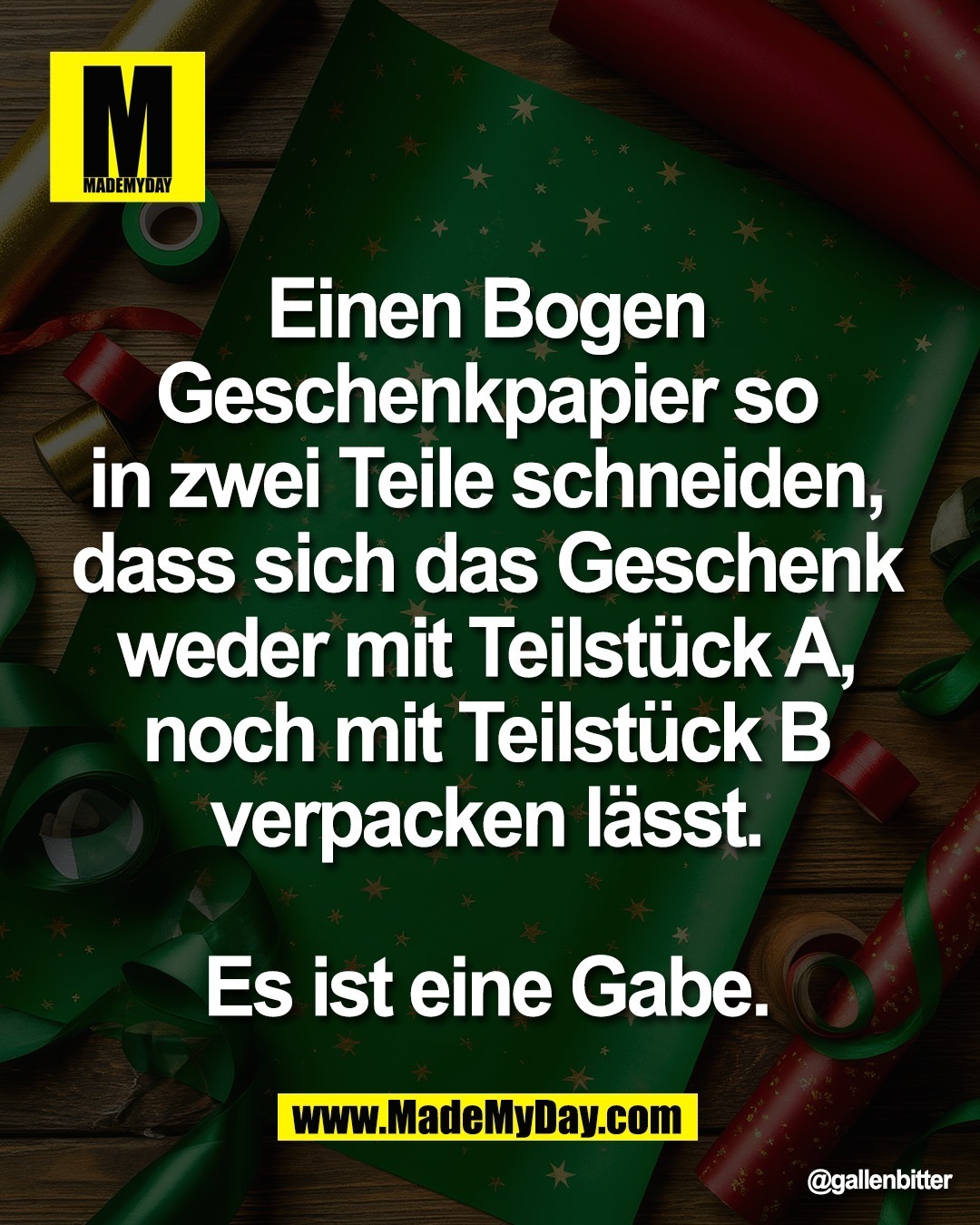 Einen Bogen <br />
Geschenkpapier so <br />
in zwei Teile schneiden, <br />
dass sich das Geschenk <br />
weder mit Teilst&uuml;ck A, <br />
noch mit Teilst&uuml;ck B <br />
verpacken l&auml;sst. <br />
<br />
Es ist eine Gabe.