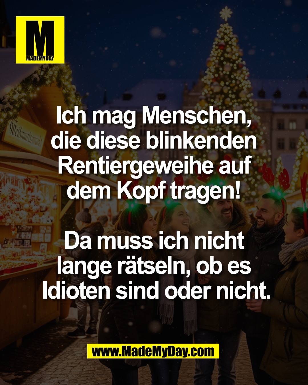 Ich mag Menschen, <br />
die diese blinkenden <br />
Rentiergeweihe auf <br />
dem Kopf tragen! <br />
<br />
Da muss ich nicht <br />
lange r&auml;tseln, ob es <br />
Idioten sind oder nicht.