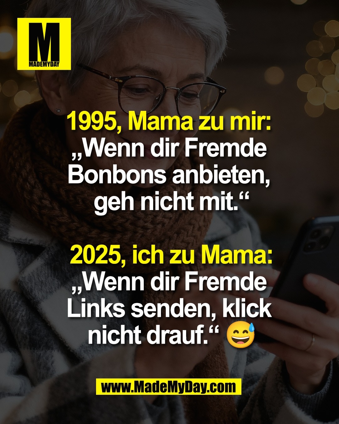 1995, Mama zu mir: <br />
&bdquo;Wenn dir Fremde <br />
Bonbons anbieten, <br />
geh nicht mit.&ldquo;<br />
<br />
2025, ich zu Mama:<br />
&bdquo;Wenn dir Fremde <br />
Links senden, klick <br />
nicht drauf.&ldquo; 😅