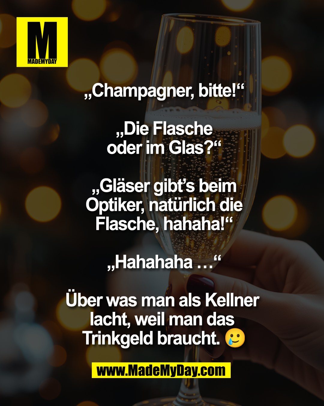 &bdquo;Champagner, bitte!&ldquo;<br />
<br />
&bdquo;Die Flasche<br />
oder im Glas?&ldquo;<br />
<br />
&bdquo;Gl&auml;ser gibt&rsquo;s beim<br />
Optiker, nat&uuml;rlich die<br />
Flasche, hahaha!&ldquo;<br />
<br />
&bdquo;Hahahaha &hellip;&ldquo;<br />
<br />
&Uuml;ber was man als Kellner <br />
lacht, weil man das <br />
Trinkgeld braucht. 🥲