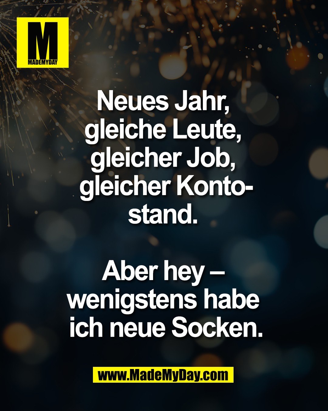 Neues Jahr, <br />
gleiche Leute, <br />
gleicher Job, <br />
gleicher Kontostand. <br />
<br />
Aber hey &ndash; wenigstens <br />
habe ich neue Socken.