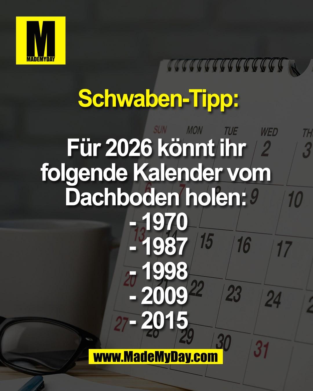 Schwaben-Tipp:<br />
<br />
F&uuml;r 2026 k&ouml;nnt ihr <br />
folgende Kalender vom <br />
Dachboden holen: <br />
- 1970<br />
- 1987<br />
- 1998<br />
- 2009<br />
- 2015