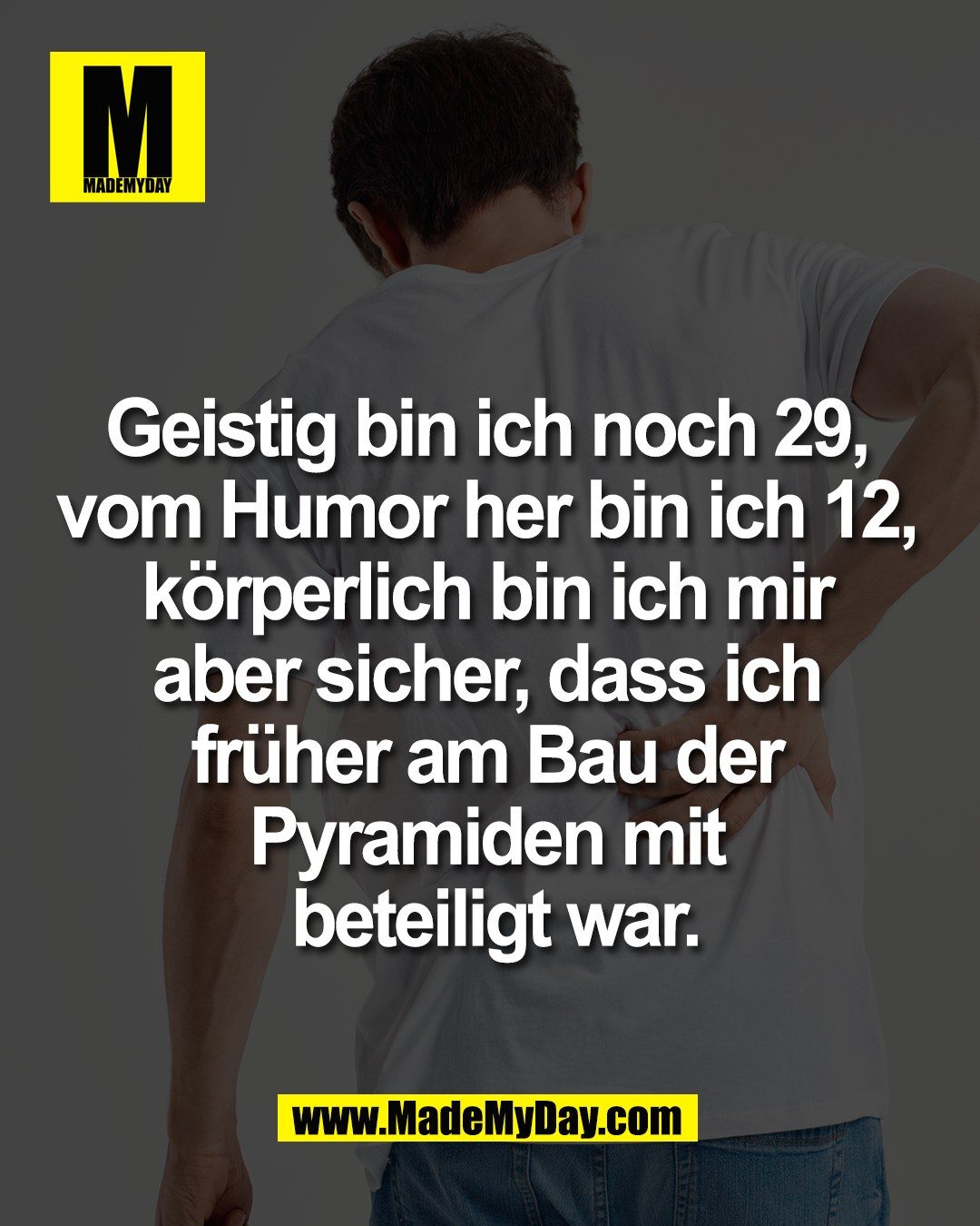 Geistig bin ich noch 29, <br />
vom Humor her bin ich 12, <br />
k&ouml;rperlich bin ich mir <br />
aber sicher, dass ich <br />
fr&uuml;her am Bau der <br />
Pyramiden mit <br />
beteiligt war.