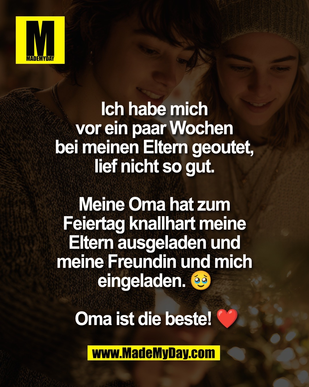 Ich habe mich <br />
vor ein paar Wochen <br />
bei meinen Eltern geoutet, <br />
lief nicht so gut. <br />
<br />
Meine Oma hat zum <br />
Feiertag knallhart meine <br />
Eltern ausgeladen und <br />
meine Freundin und mich <br />
eingeladen. 🥹 <br />
<br />
Oma ist die beste! ❤️