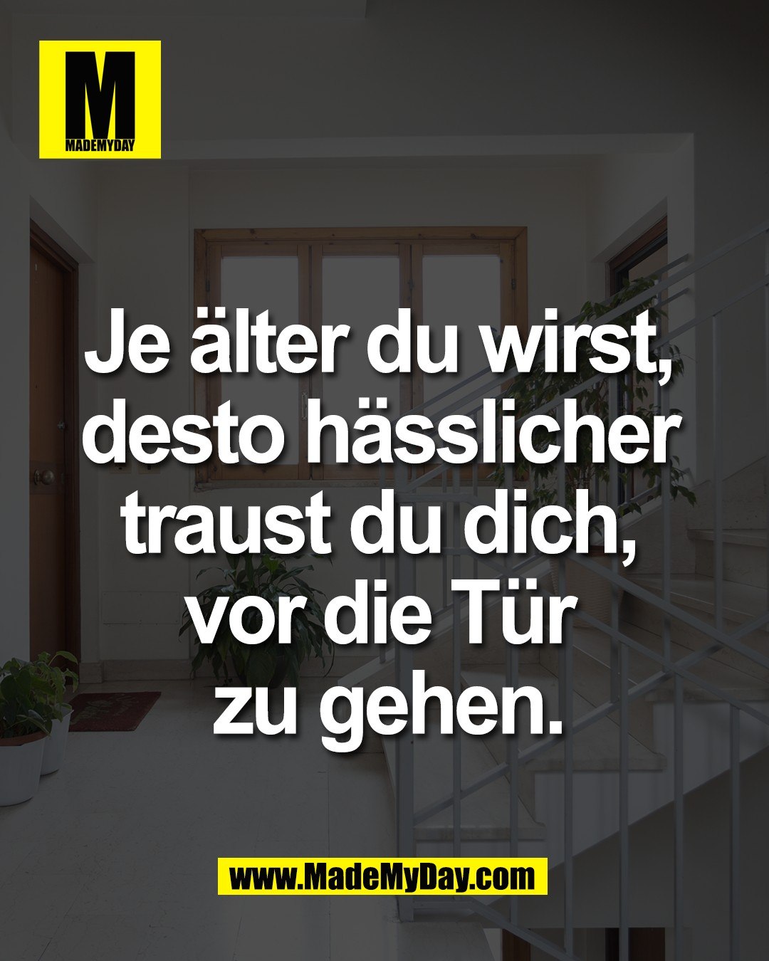 Je &auml;lter du wirst, <br />
desto h&auml;sslicher <br />
traust du dich, <br />
vor die T&uuml;r <br />
zu gehen.