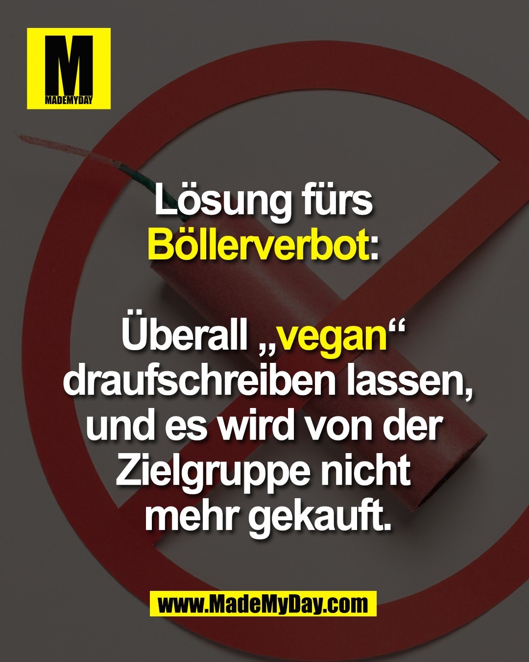 L&ouml;sung f&uuml;rs <br />
B&ouml;llerverbot: <br />
<br />
&Uuml;berall &bdquo;vegan&ldquo; <br />
draufschreiben lassen,<br />
und es wird von der <br />
Zielgruppe nicht <br />
mehr gekauft.