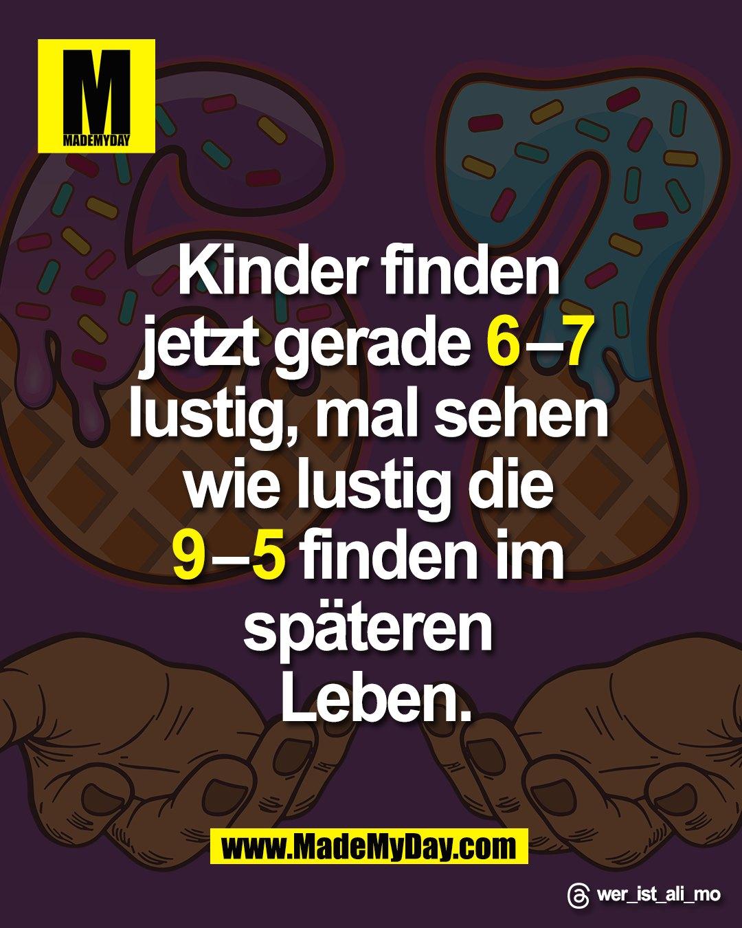Kinder finden <br />
jetzt gerade 6&ndash;7 <br />
lustig, mal sehen <br />
wie lustig die <br />
9&ndash;5 finden im <br />
sp&auml;teren <br />
Leben.<br />
<br />
Threads: wer_ist_ali_mo