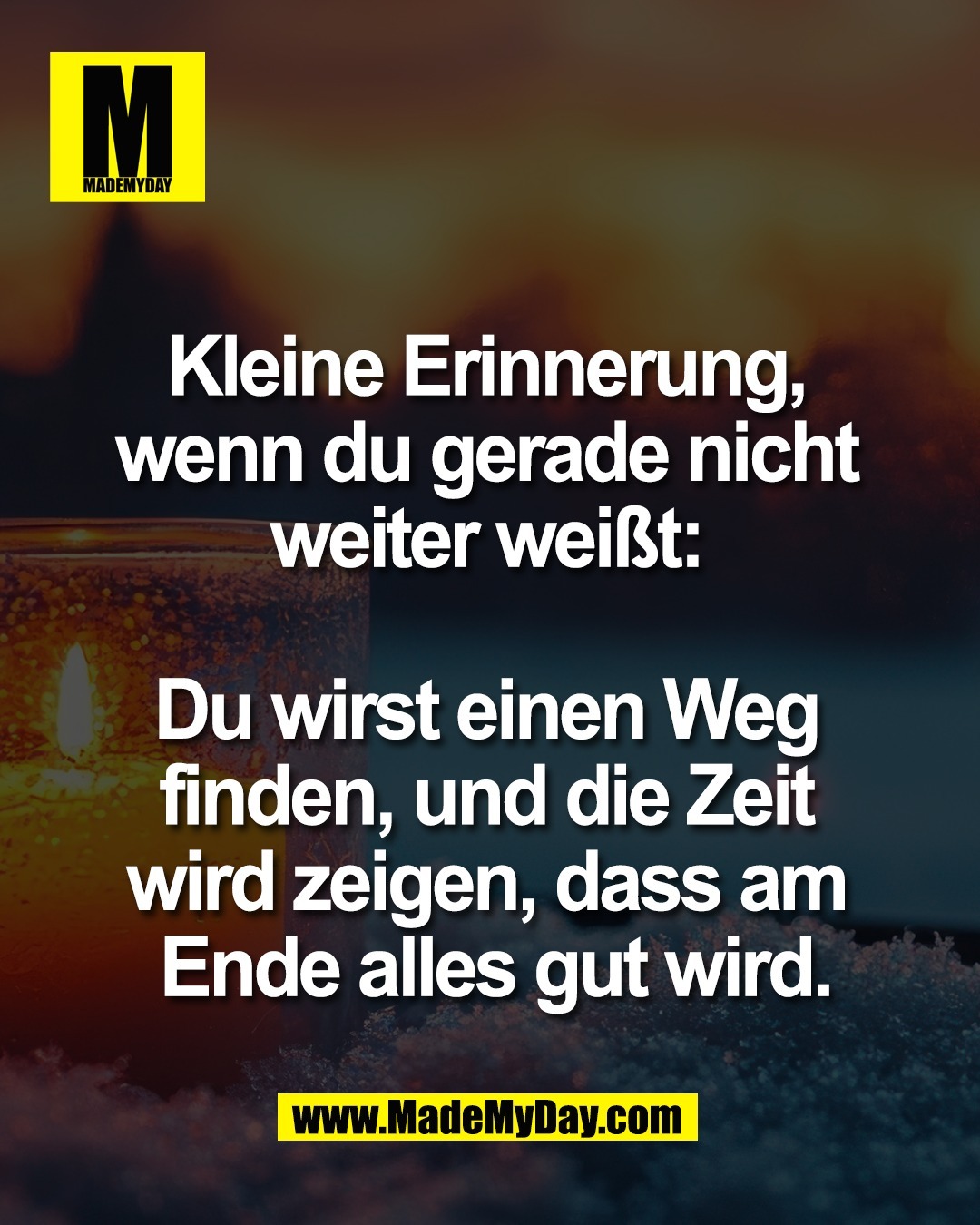 Kleine Erinnerung, <br />
wenn du gerade nicht <br />
weiter wei&szlig;t: <br />
<br />
Du wirst einen Weg <br />
finden, und die Zeit <br />
wird zeigen, dass am <br />
Ende alles gut wird.