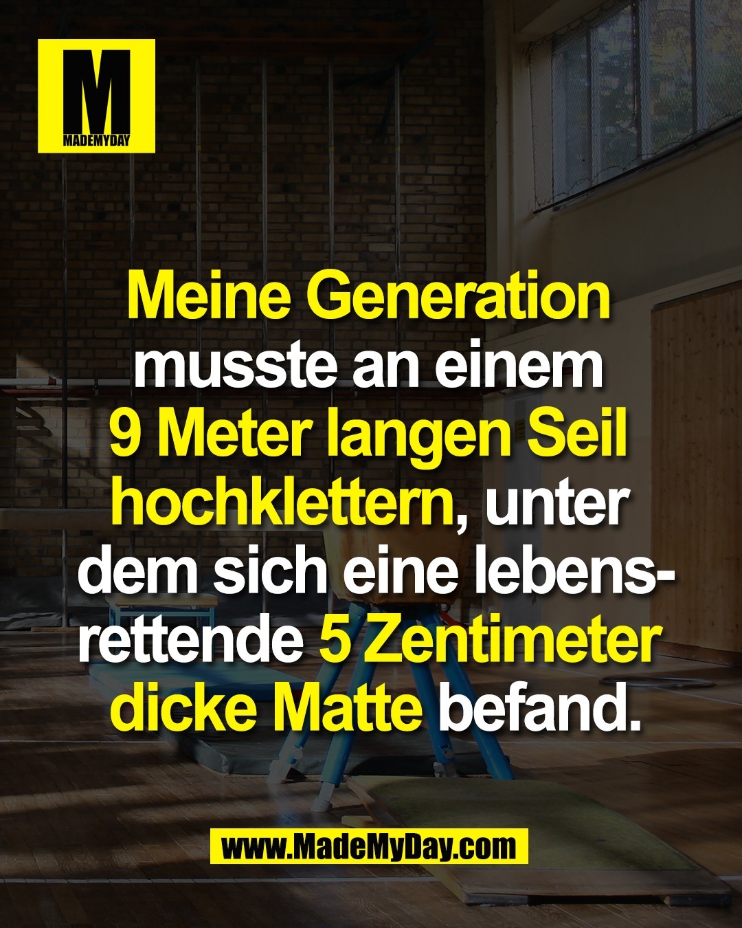 Meine Generation <br />
musste an einem <br />
9 Meter langen Seil <br />
hochklettern, unter <br />
dem sich eine lebens-<br />
rettende 5 Zentimeter <br />
dicke Matte befand.