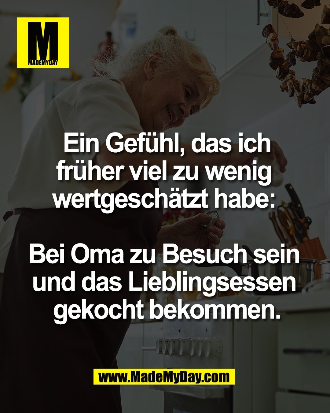 Ein Gef&uuml;hl, das ich<br />
fr&uuml;her viel zu wenig <br />
wertgesch&auml;tzt habe: <br />
<br />
Bei Oma zu Besuch sein <br />
und das Lieblingsessen <br />
gekocht bekommen.