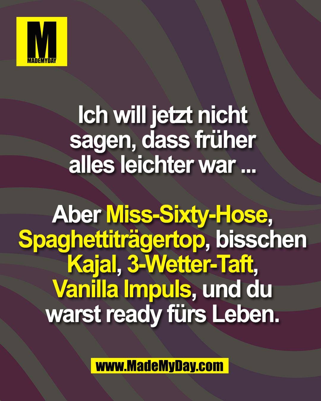 Ich will jetzt nicht<br />
sagen, dass fr&uuml;her<br />
alles leichter war ...<br />
<br />
Aber Miss-Sixty-Hose,<br />
Spaghettitr&auml;gertop, bisschen<br />
Kajal, 3-Wetter-Taft,<br />
Vanilla Impuls, und du<br />
warst ready f&uuml;rs Leben.