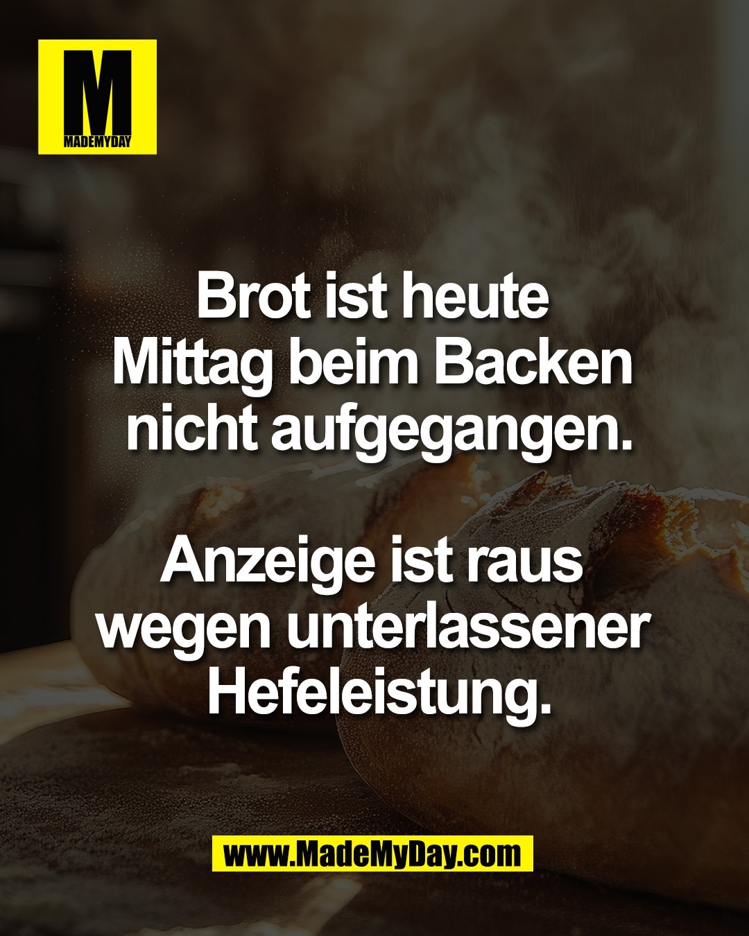 Brot ist heute <br />
Mittag beim Backen <br />
nicht aufgegangen.<br />
<br />
Anzeige ist raus <br />
wegen unterlassener <br />
Hefeleistung.