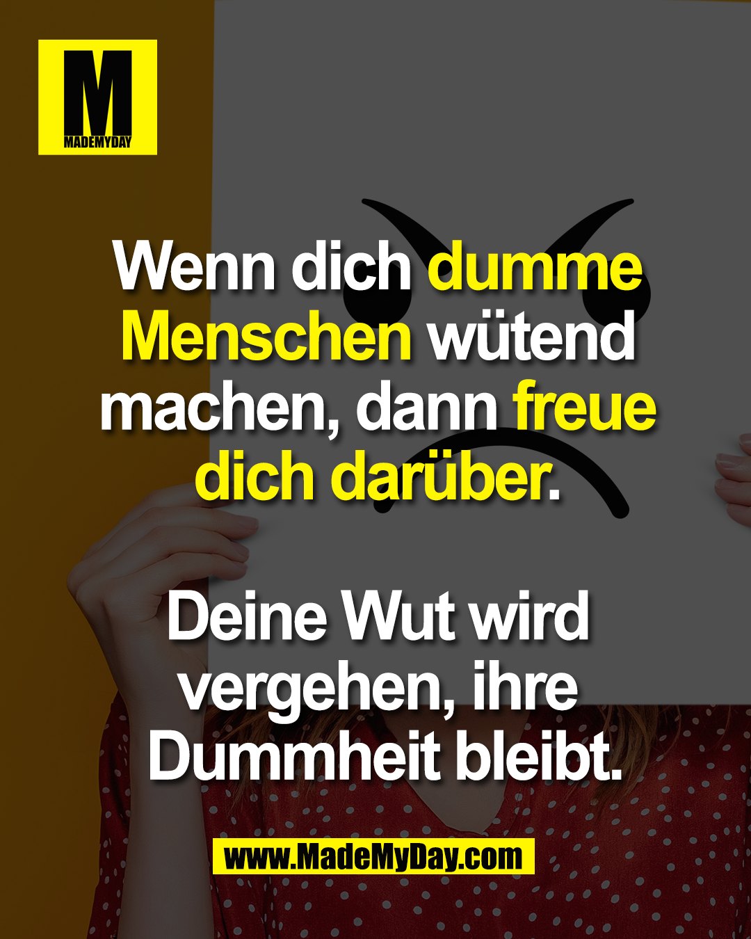 Wenn dich dumme <br />
Menschen w&uuml;tend machen, <br />
dann freue dich dar&uuml;ber. <br />
<br />
Deine Wut wird vergehen, <br />
ihre Dummheit bleibt.