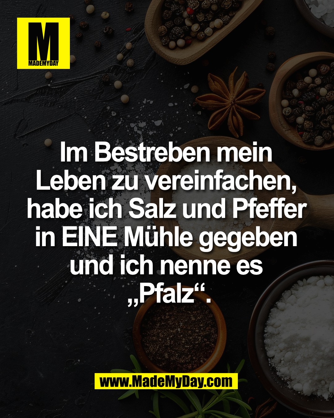 Im Bestreben mein <br />
Leben zu vereinfachen, <br />
habe ich Salz und Pfeffer <br />
in EINE M&uuml;hle gegeben <br />
und ich nenne es &bdquo;Pfalz&ldquo;.