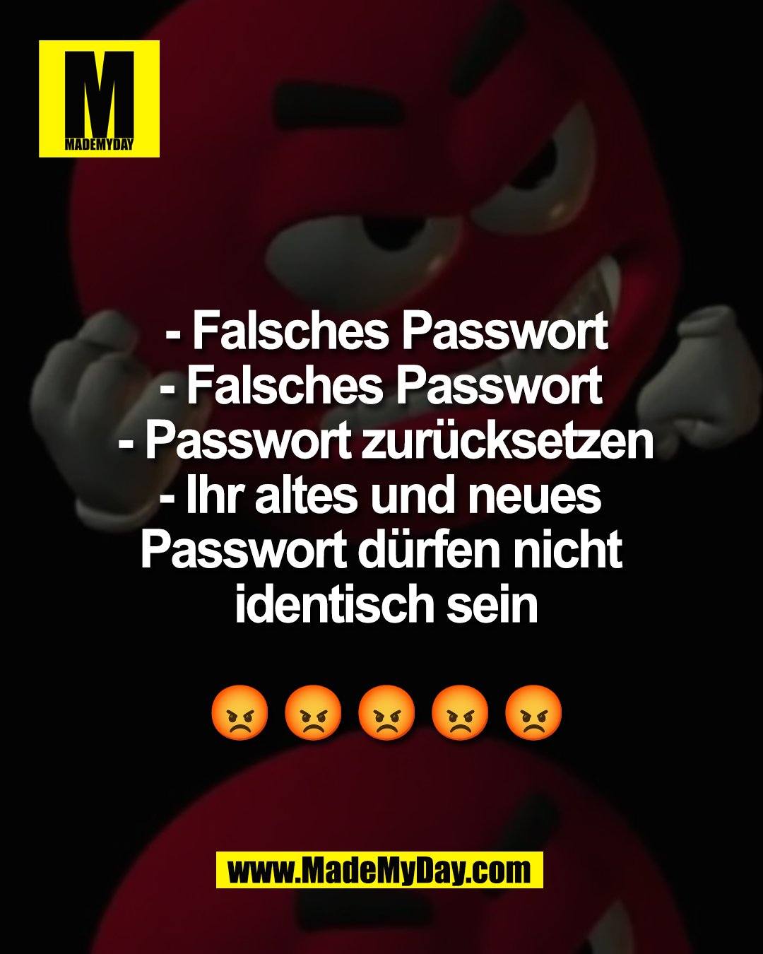- Falsches Passwort<br />
- Falsches Passwort <br />
- Passwort zur&uuml;cksetzen<br />
- Ihr altes und neues <br />
Passwort d&uuml;rfen nicht <br />
identisch sein<br />
<br />
😡 😡 😡 😡 😡