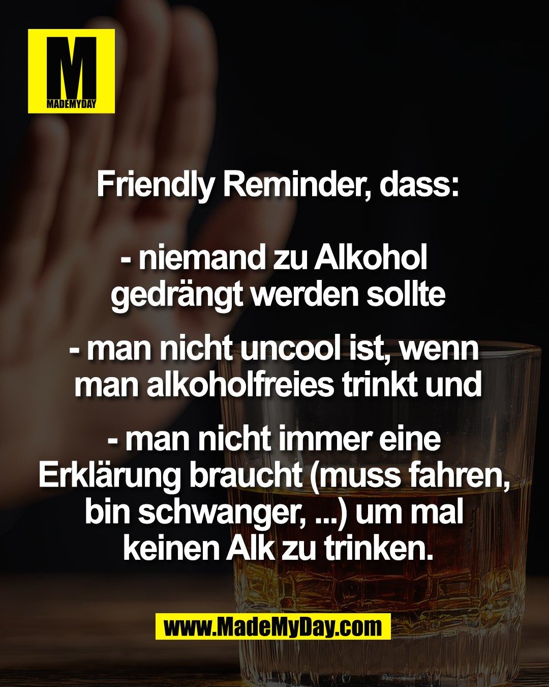 Friendly Reminder, dass:<br />
<br />
- niemand zu Alkohol <br />
gedr&auml;ngt werden sollte<br />
<br />
- man nicht uncool ist, wenn <br />
man alkoholfreies trinkt und<br />
<br />
- man nicht immer eine <br />
Erkl&auml;rung braucht (muss fahren, <br />
bin schwanger, ...) um mal <br />
keinen Alk zu trinken.