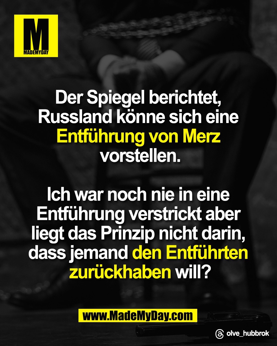 Der Spiegel berichtet, <br />
Russland k&ouml;nne sich eine <br />
Entf&uuml;hrung von Merz <br />
vorstellen.<br />
<br />
Ich war noch nie in eine <br />
Entf&uuml;hrung verstrickt aber <br />
liegt das Prinzip nicht darin, <br />
dass jemand den Entf&uuml;hrten <br />
zur&uuml;ck haben will?<br />
<br />
Threads: olve_hubbrok