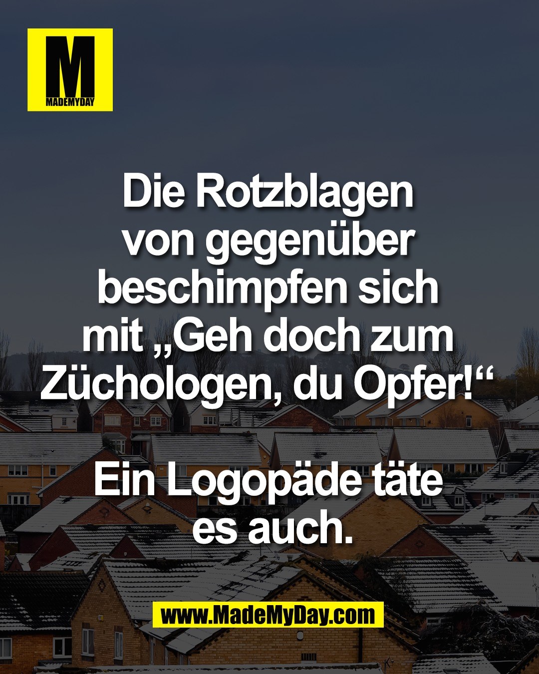 Die Rotzblagen <br />
von gegen&uuml;ber <br />
beschimpfen sich <br />
mit &bdquo;Geh doch zum <br />
Z&uuml;chologen, du Opfer!&ldquo; <br />
<br />
Ein Logop&auml;de t&auml;te <br />
es auch.