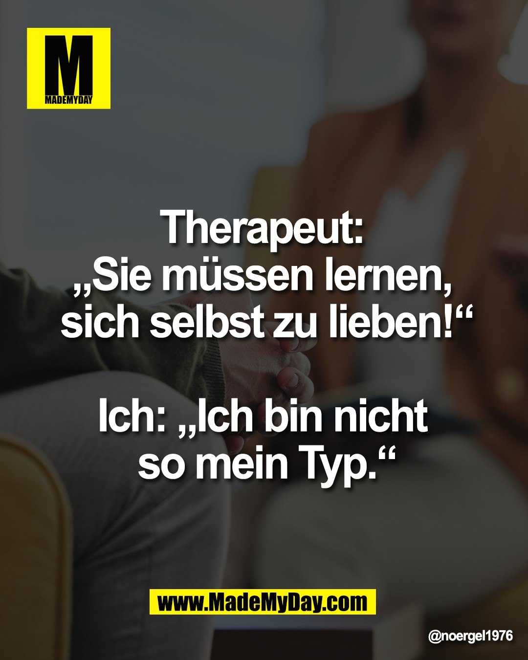 Therapeut: <br />
&bdquo;Sie m&uuml;ssen lernen, <br />
sich selbst zu lieben!&ldquo;<br />
<br />
Ich: &bdquo;Ich bin nicht <br />
so mein Typ.&ldquo;