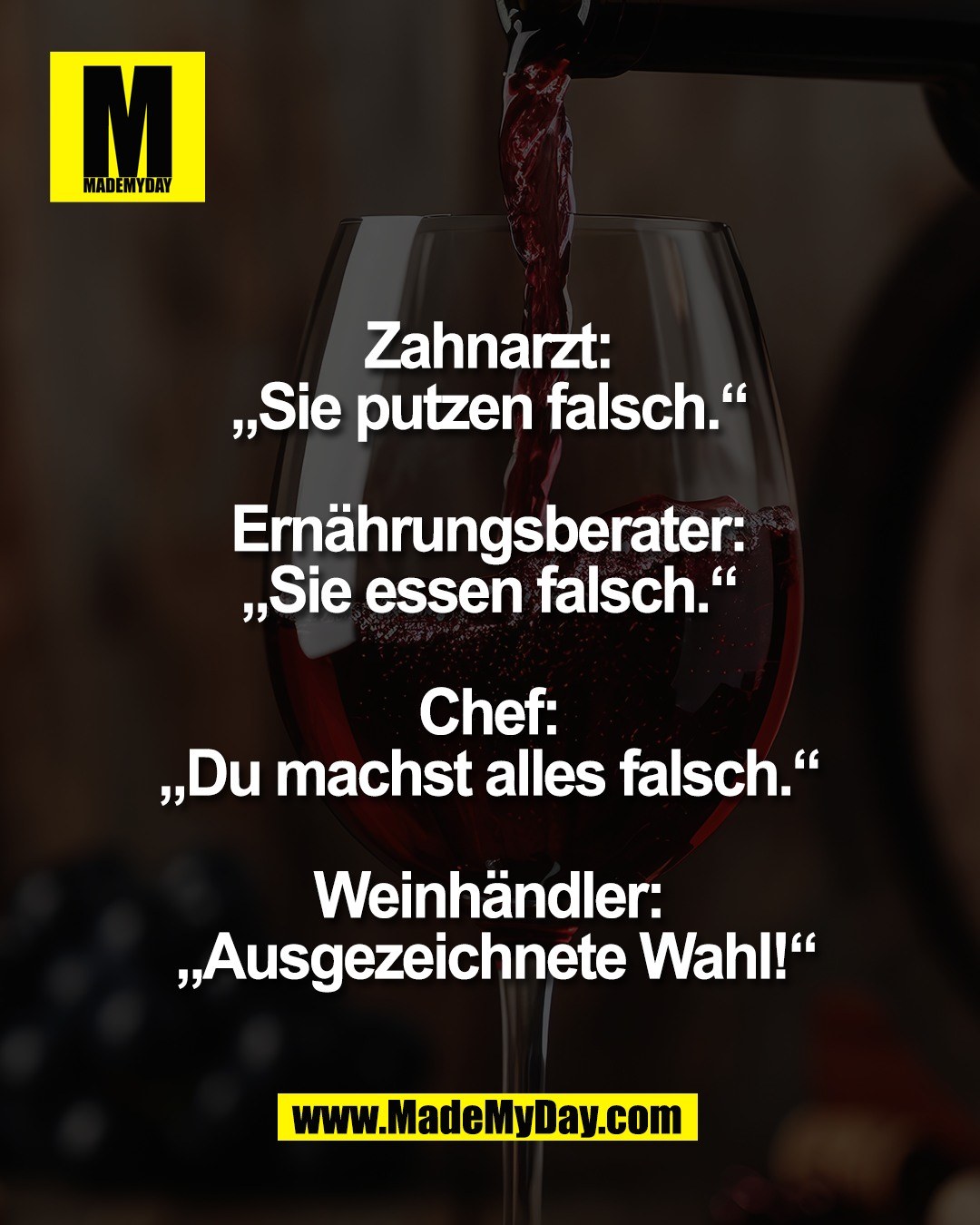 Zahnarzt: <br />
&bdquo;Sie putzen falsch.&ldquo; <br />
<br />
Ern&auml;hrungsberater: <br />
&bdquo;Sie essen falsch.&ldquo; <br />
<br />
Chef: <br />
&bdquo;Du machst alles falsch.&ldquo; <br />
<br />
Weinh&auml;ndler: <br />
&bdquo;Ausgezeichnete Wahl!&ldquo;