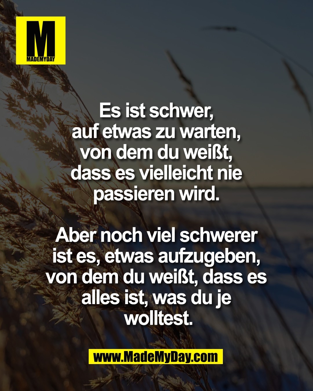 Es ist schwer, <br />
auf etwas zu warten, <br />
von dem du wei&szlig;t, <br />
dass es vielleicht nie <br />
passieren wird. <br />
<br />
Aber noch viel schwerer <br />
ist es, etwas aufzugeben, <br />
von dem du wei&szlig;t, dass es <br />
alles ist, was du je <br />
wolltest.