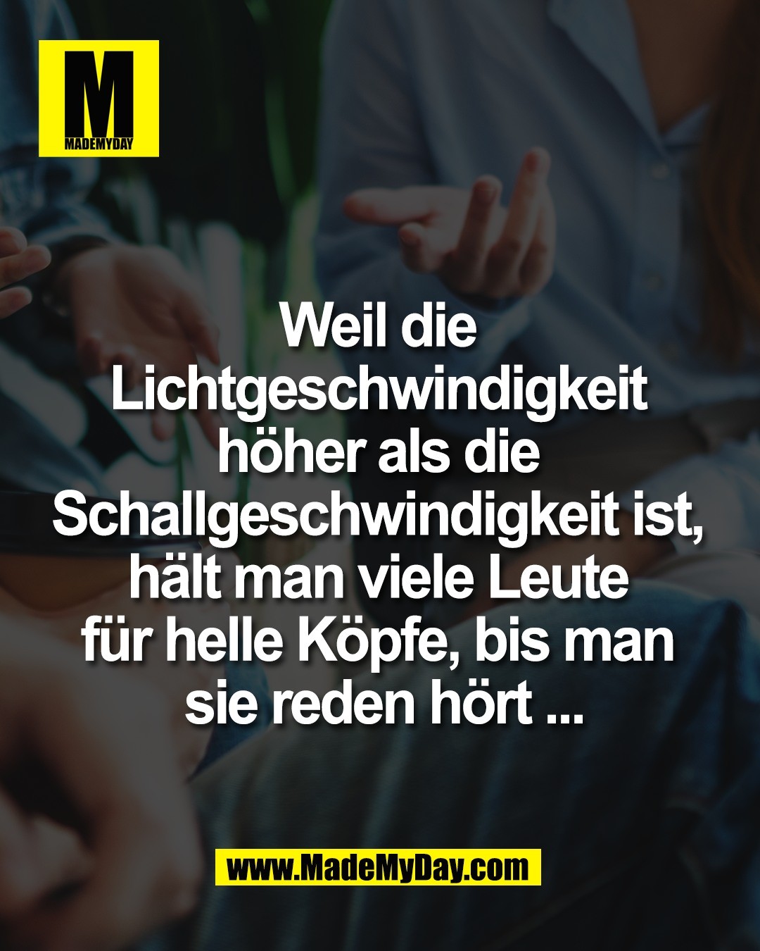 Weil die <br />
Lichtgeschwindigkeit <br />
h&ouml;her als die <br />
Schallgeschwindigkeit ist, <br />
h&auml;lt man viele Leute <br />
f&uuml;r helle K&ouml;pfe, bis man <br />
sie reden h&ouml;rt ...