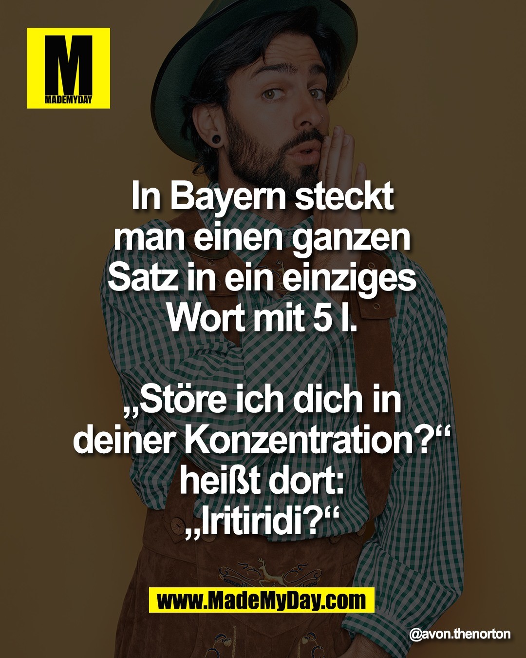 In Bayern steckt <br />
man einen ganzen <br />
Satz in ein einziges <br />
Wort mit 5 l. <br />
<br />
&bdquo;St&ouml;re ich dich in <br />
deiner Konzentration?&ldquo; <br />
hei&szlig;t dort: <br />
&bdquo;Iritiridi?&ldquo;