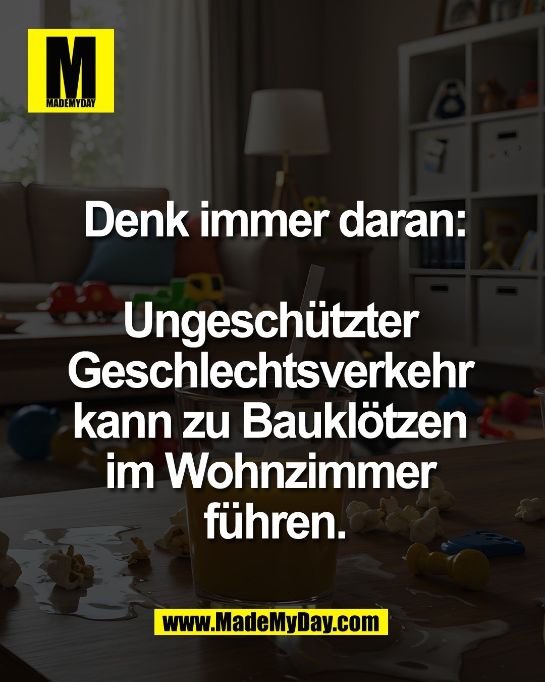 Denk immer daran:<br />
<br />
Ungesch&uuml;tzter <br />
Geschlechtsverkehr <br />
kann zu Baukl&ouml;tzen <br />
im Wohnzimmer <br />
f&uuml;hren.