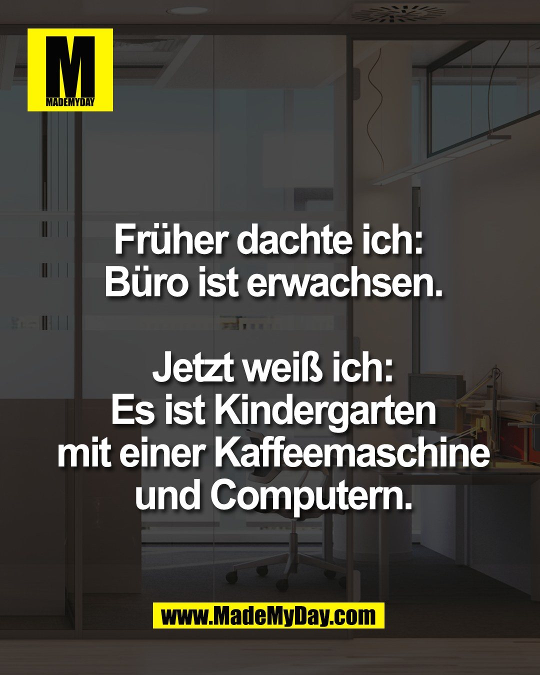 Fr&uuml;her dachte ich: <br />
B&uuml;ro ist erwachsen.<br />
<br />
Jetzt wei&szlig; ich:<br />
Es ist Kindergarten<br />
mit einer Kaffeemaschine<br />
und Computern.