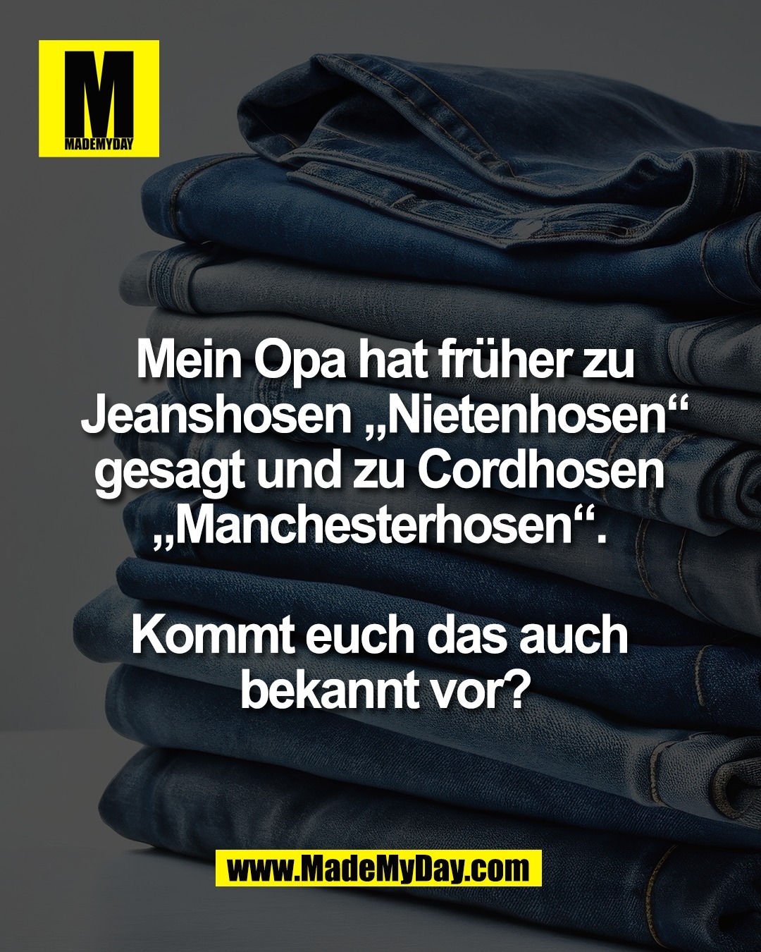 Mein Opa hat fr&uuml;her zu<br />
Jeanshosen &bdquo;Nietenhosen&ldquo;<br />
gesagt und zu Cordhosen <br />
&bdquo;Manchesterhosen&ldquo;. <br />
<br />
Kommt euch das auch <br />
bekannt vor?