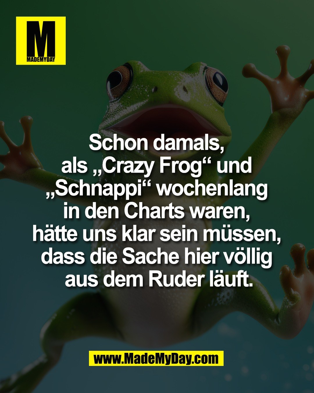 Schon damals, <br />
als &bdquo;Crazy Frog&ldquo; und <br />
&bdquo;Schnappi&ldquo; wochenlang <br />
in den Charts waren, <br />
h&auml;tte uns klar sein m&uuml;ssen, <br />
dass die Sache hier v&ouml;llig <br />
aus dem Ruder l&auml;uft.