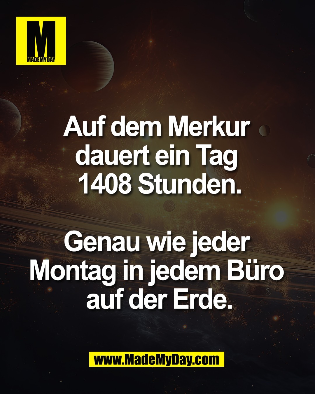 Auf dem Merkur <br />
dauert ein Tag <br />
1408 Stunden.<br />
<br />
Genau wie jeder <br />
Montag in jedem B&uuml;ro <br />
auf der Erde.