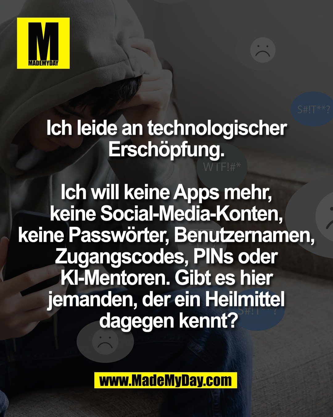 Ich leide an technologischer <br />
Ersch&ouml;pfung. <br />
<br />
Ich will keine Apps mehr, <br />
keine Social‑Media‑Konten, <br />
keine Passw&ouml;rter, Benutzernamen, <br />
Zugangscodes, PINs oder <br />
KI‑Mentoren. Gibt es hier <br />
jemanden, der ein Heilmittel <br />
dagegen kennt?