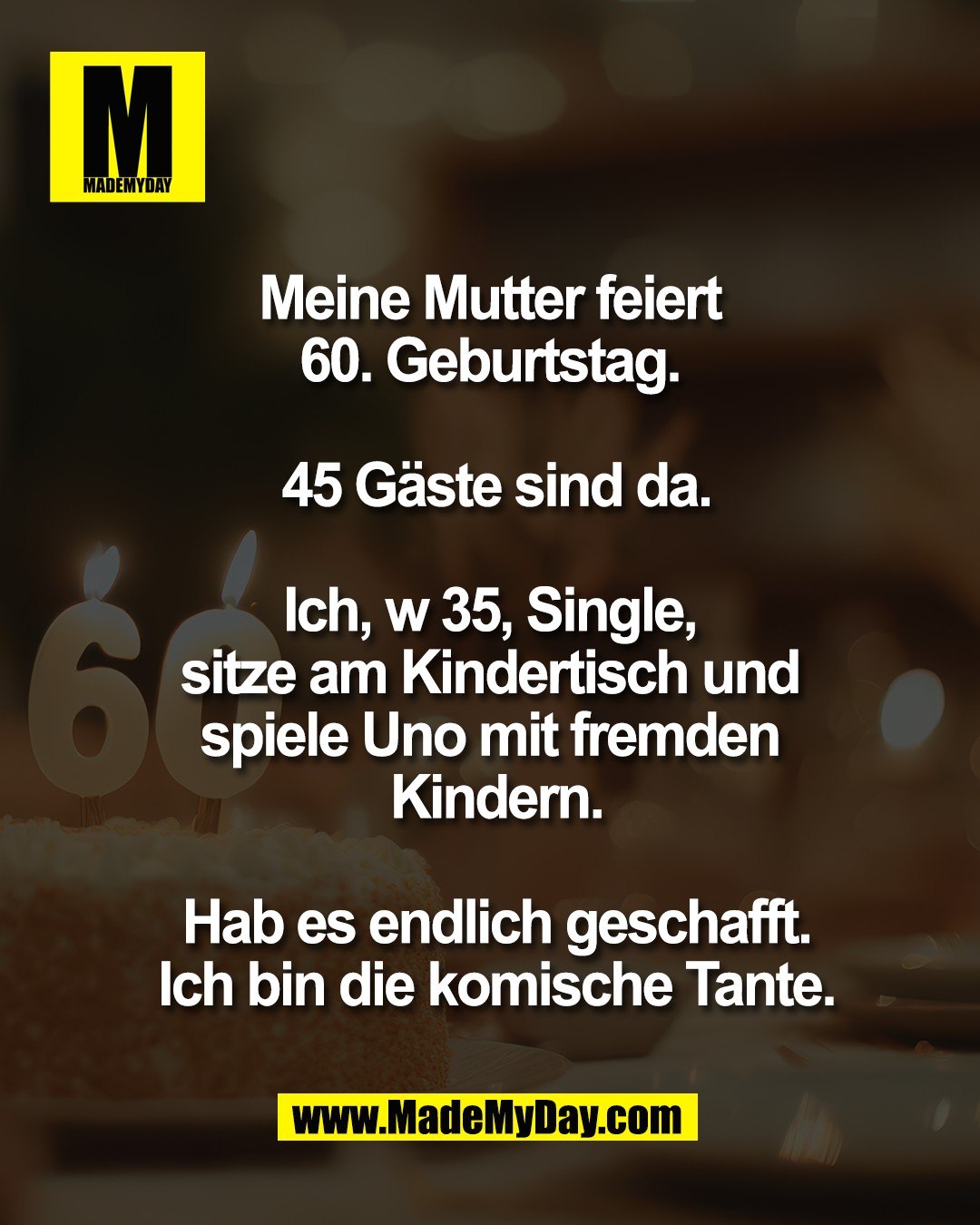 Meine Mutter feiert <br />
60. Geburtstag. <br />
<br />
45 G&auml;ste sind da.<br />
<br />
Ich, w 35, Single, <br />
sitze am Kindertisch und <br />
spiele Uno mit fremden <br />
Kindern.<br />
<br />
Hab es endlich geschafft.<br />
Ich bin die komische Tante.