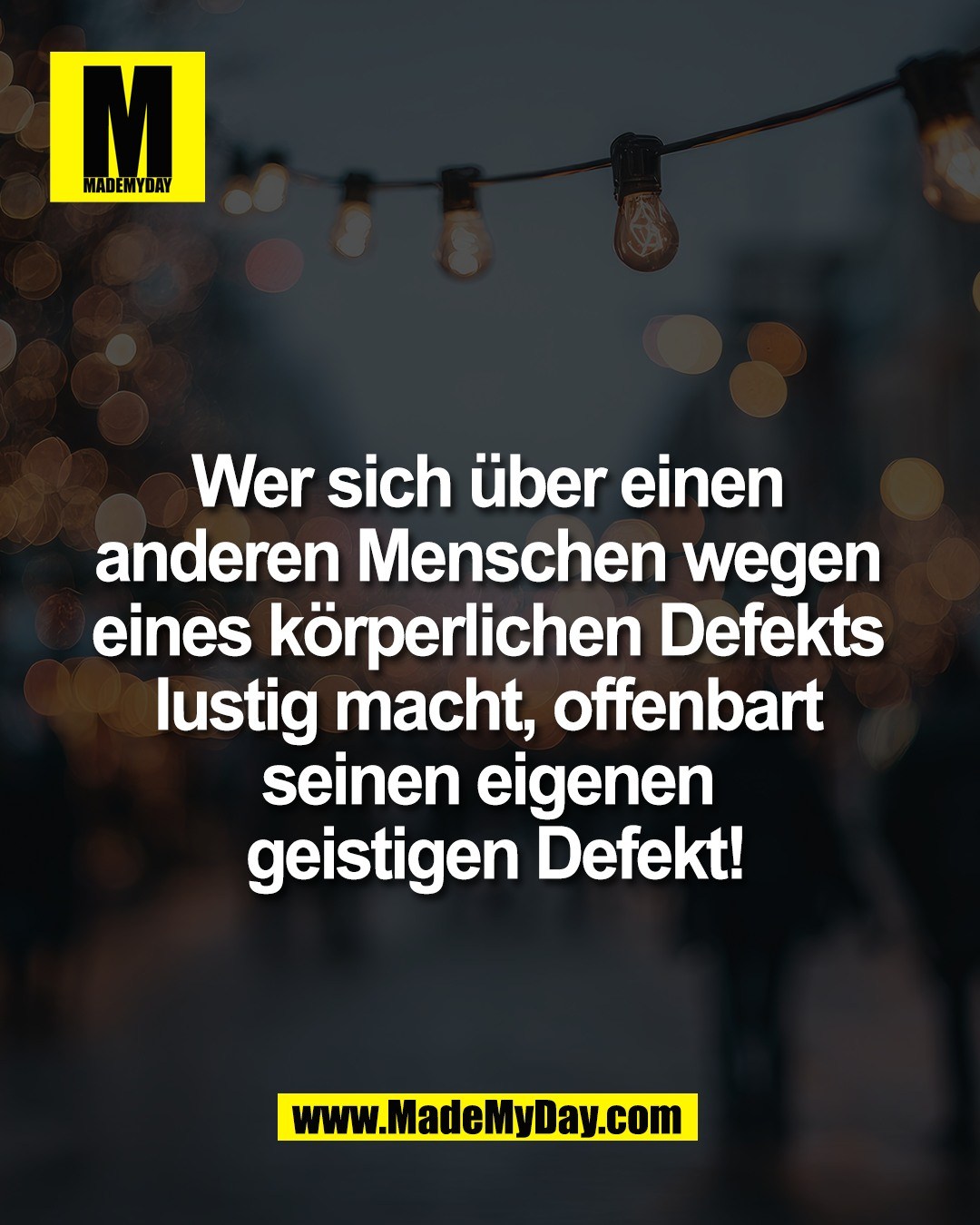 Wer sich &uuml;ber einen <br />
anderen Menschen wegen <br />
eines k&ouml;rperlichen Defekts <br />
lustig macht, offenbart <br />
seinen eigenen <br />
geistigen Defekt!