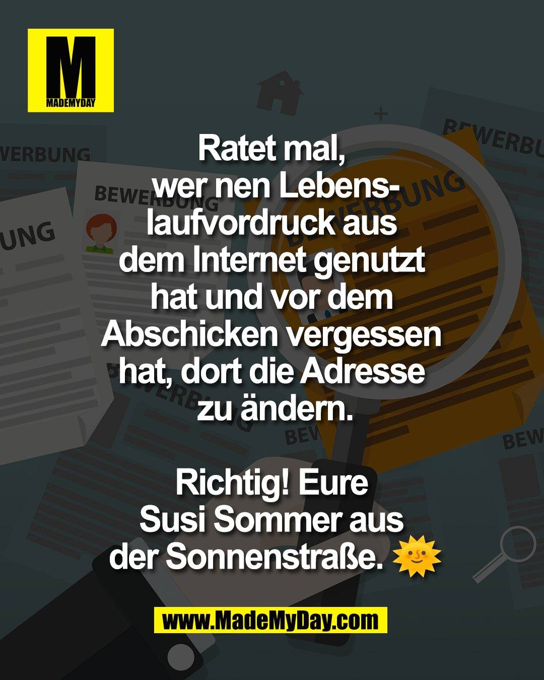 Ratet mal, <br />
wer nen Lebens-<br />
laufvordruck aus <br />
dem Internet genutzt <br />
hat und vor dem <br />
Abschicken vergessen <br />
hat, dort die Adresse <br />
zu &auml;ndern.<br />
<br />
Richtig! Eure <br />
Susi Sommer aus <br />
der Sonnenstra&szlig;e. 🌞