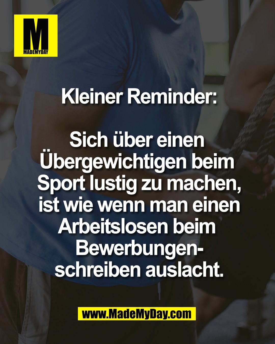 Kleiner Reminder:<br />
<br />
Sich &uuml;ber einen <br />
&Uuml;bergewichtigen beim <br />
Sport lustig zu machen,<br />
ist wie wenn man einen<br />
Arbeitslosen beim <br />
Bewerbungen-<br />
schreiben auslacht.