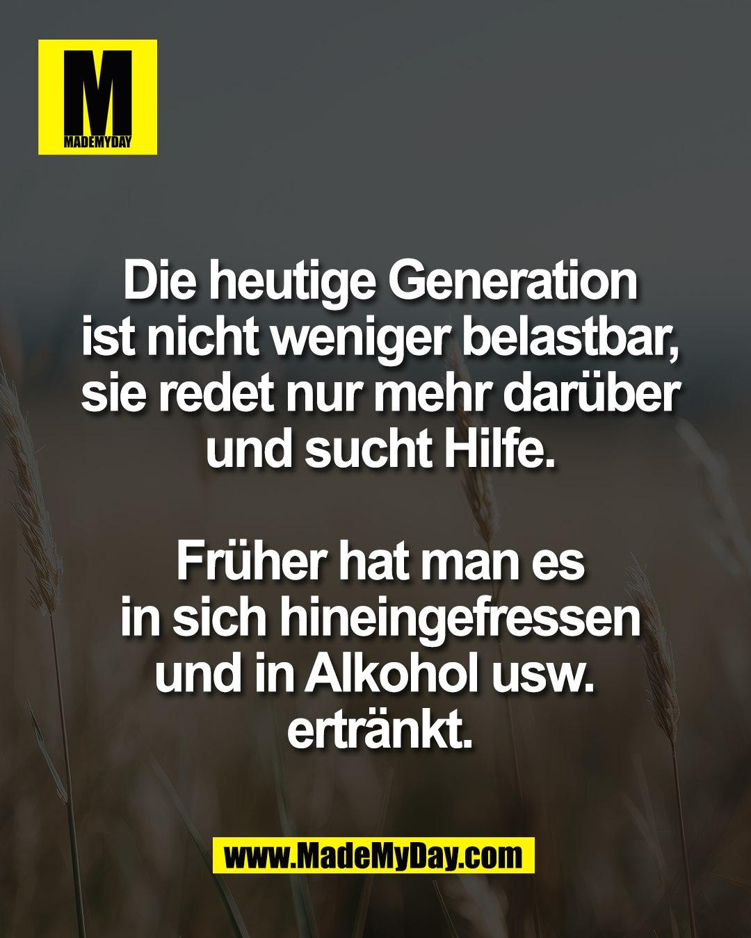 Die heutige Generation<br />
ist nicht weniger belastbar,<br />
sie redet nur mehr dar&uuml;ber<br />
und sucht Hilfe.<br />
<br />
Fr&uuml;her hat man es<br />
in sich hineingefressen<br />
und in Alkohol usw. <br />
ertr&auml;nkt.