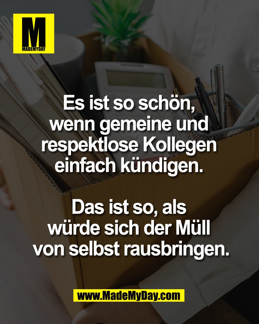 Es ist so sch&ouml;n, <br />
wenn gemeine und <br />
respektlose Kollegen <br />
einfach k&uuml;ndigen. <br />
<br />
Das ist so, als <br />
w&uuml;rde sich der M&uuml;ll <br />
von selbst rausbringen.
