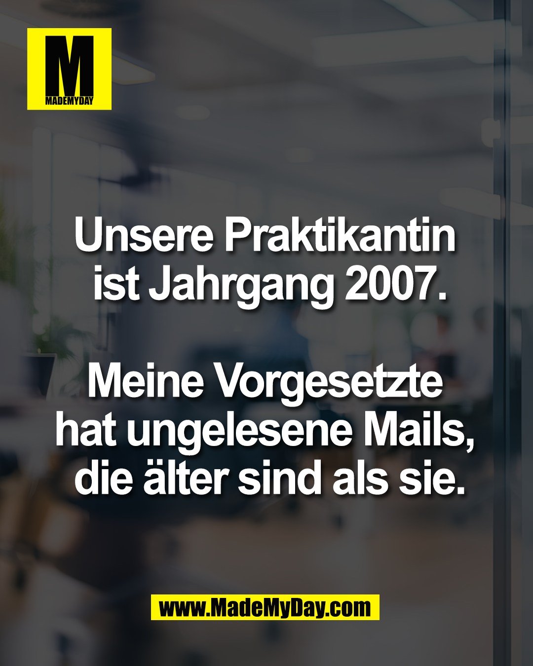 Unsere Praktikantin <br />
ist Jahrgang 2007.<br />
<br />
Meine Vorgesetzte <br />
hat ungelesene Mails, <br />
die &auml;lter sind als sie.