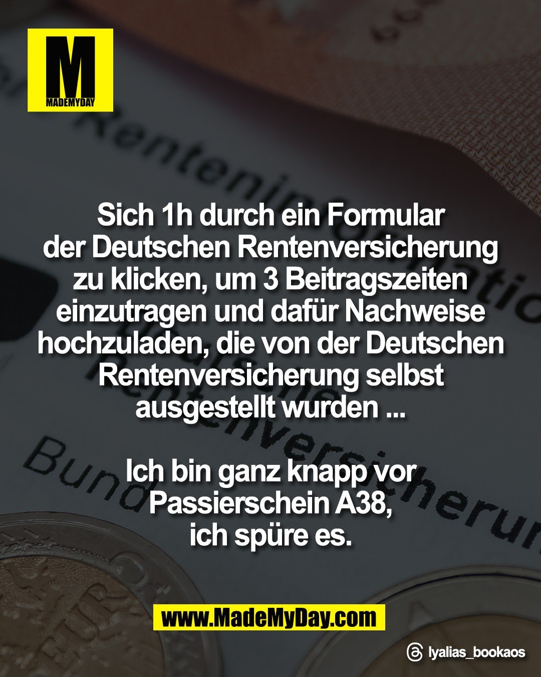Sich 1h durch ein Formular <br />
der Deutschen Rentenversicherung <br />
zu klicken, um 3 Beitragszeiten <br />
einzutragen und daf&uuml;r Nachweise <br />
hochzuladen, die von der Deutschen <br />
Rentenversicherung selbst <br />
ausgestellt wurden ... <br />
<br />
Ich bin ganz knapp vor <br />
Passierschein A38, <br />
ich sp&uuml;re es. <br />
<br />
Threads: lyalias_bookaos
