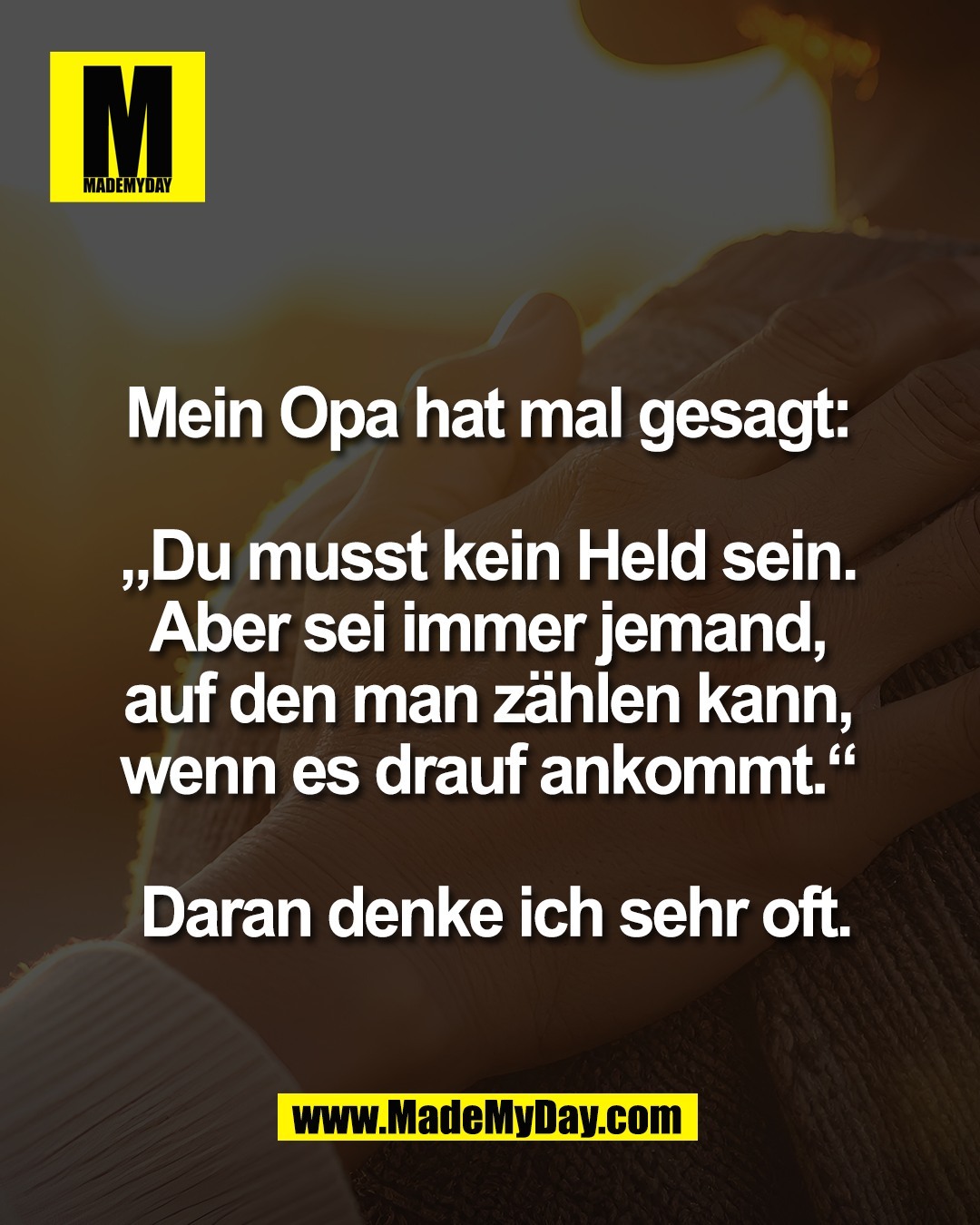 Mein Opa hat mal gesagt: <br />
<br />
&bdquo;Du musst kein Held sein. <br />
Aber sei immer jemand, <br />
auf den man z&auml;hlen kann, <br />
wenn es drauf ankommt.&ldquo; <br />
<br />
Daran denke ich sehr oft.