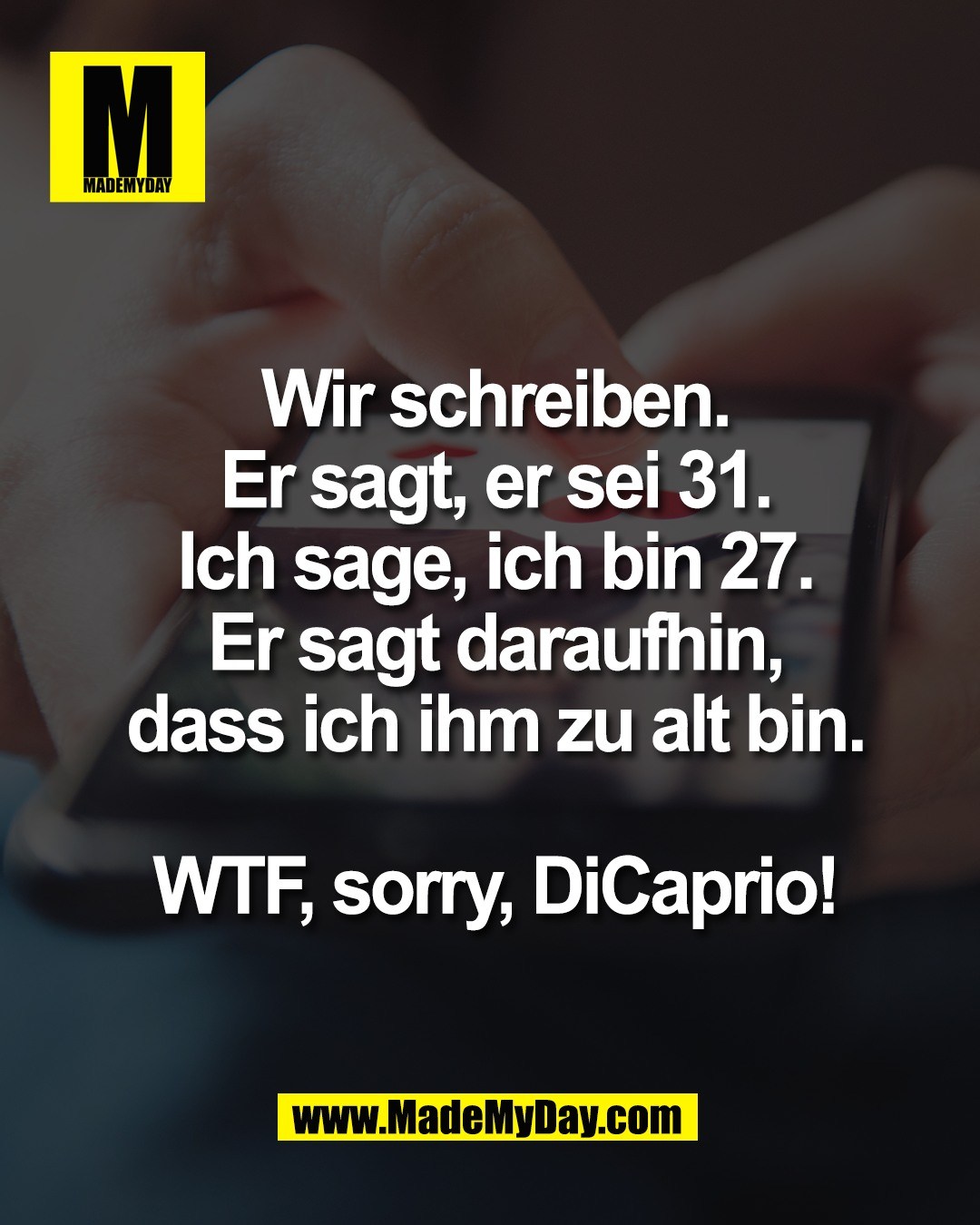 Wir schreiben.<br />
Er sagt, er sei 31.<br />
Ich sage, ich bin 27.<br />
Er sagt daraufhin,<br />
dass ich ihm zu alt bin.<br />
<br />
WTF, sorry, DiCaprio!